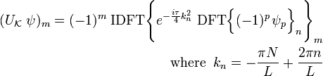 \begin{align}(U_\mathcal{K}\; \psi)_m = (-1)^m \;\mathrm{IDFT}\Bigg\{ e^{-\frac{i\tau}{4}k_n^2}\; \mathrm{DFT}\Big\{(-1)^{p}\, \psi_{p}\Big\}_n \Bigg\}_m \\ \mathrm{where}\;\; k_n = - \frac{\pi N}{L} + \frac{2\pi n}{L} \end{align}